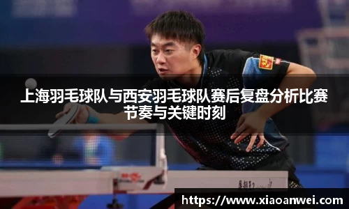 上海羽毛球队与西安羽毛球队赛后复盘分析比赛节奏与关键时刻