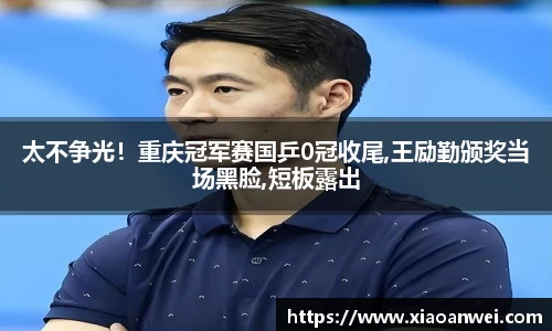 太不争光！重庆冠军赛国乒0冠收尾,王励勤颁奖当场黑脸,短板露出