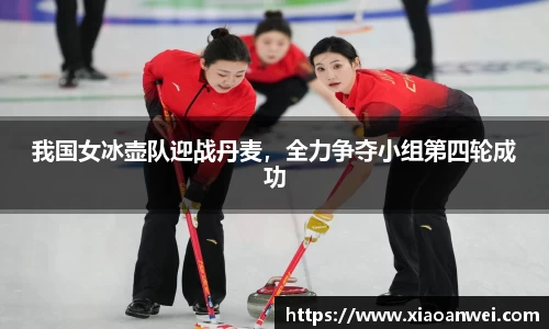 我国女冰壶队迎战丹麦，全力争夺小组第四轮成功