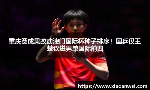 重庆赛成果改动澳门国际杯种子排序！国乒仅王楚钦进男单国际前四