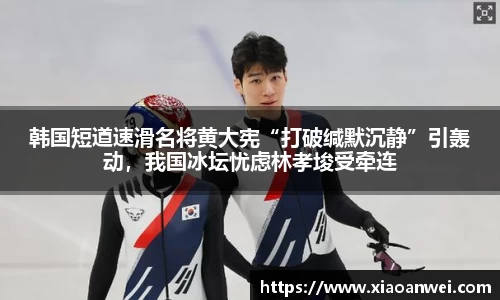 韩国短道速滑名将黄大宪“打破缄默沉静”引轰动，我国冰坛忧虑林孝埈受牵连